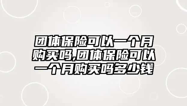 團體保險可以一個月購買嗎,團體保險可以一個月購買嗎多少錢