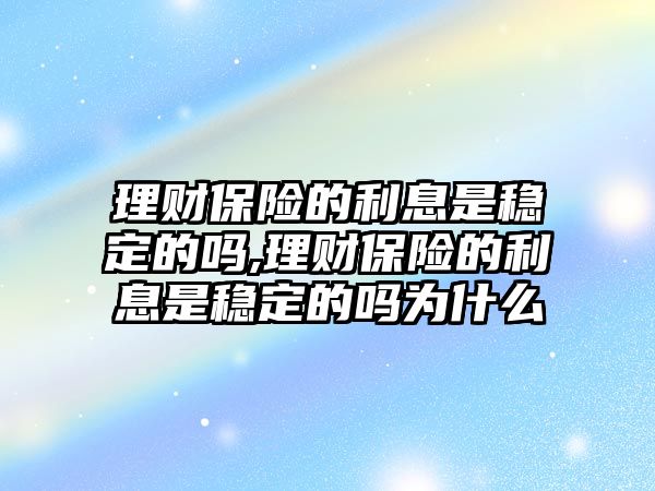 理財(cái)保險(xiǎn)的利息是穩(wěn)定的嗎,理財(cái)保險(xiǎn)的利息是穩(wěn)定的嗎為什么