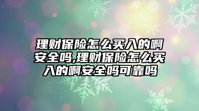 理財(cái)保險(xiǎn)怎么買入的啊安全嗎,理財(cái)保險(xiǎn)怎么買入的啊安全嗎可靠嗎