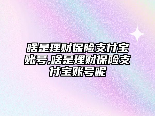 啥是理財保險支付寶賬號,啥是理財保險支付寶賬號呢