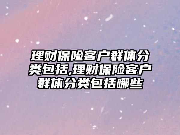 理財保險客戶群體分類包括,理財保險客戶群體分類包括哪些