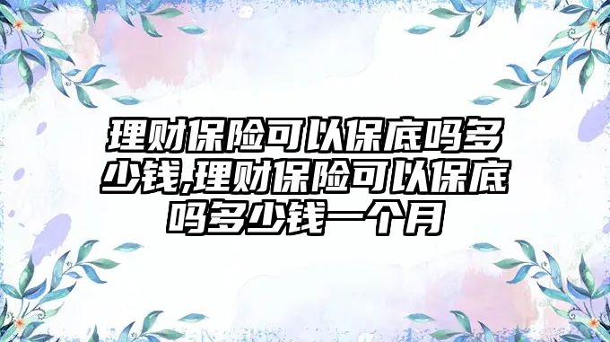 理財保險可以保底嗎多少錢,理財保險可以保底嗎多少錢一個月