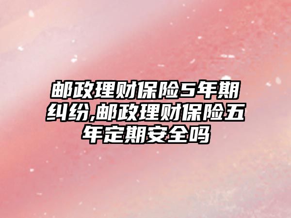 郵政理財(cái)保險(xiǎn)5年期糾紛,郵政理財(cái)保險(xiǎn)五年定期安全嗎