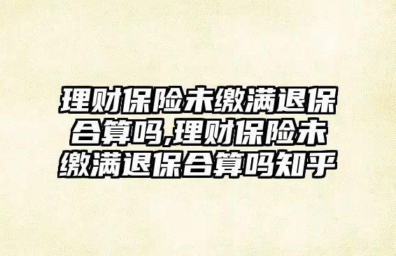 理財保險未繳滿退保合算嗎,理財保險未繳滿退保合算嗎知乎