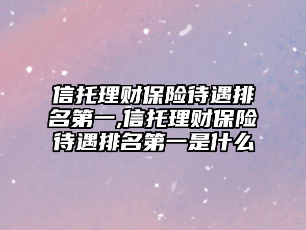 信托理財(cái)保險(xiǎn)待遇排名第一,信托理財(cái)保險(xiǎn)待遇排名第一是什么