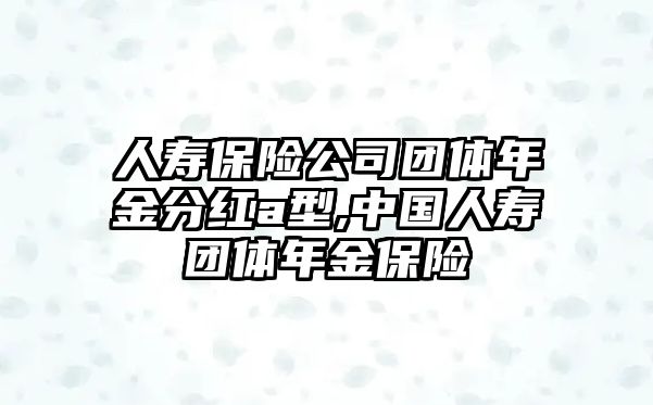 人壽保險(xiǎn)公司團(tuán)體年金分紅a型,中國(guó)人壽團(tuán)體年金保險(xiǎn)