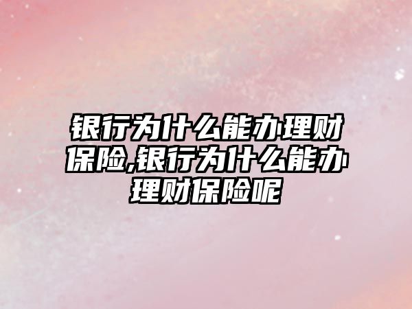 銀行為什么能辦理財保險,銀行為什么能辦理財保險呢