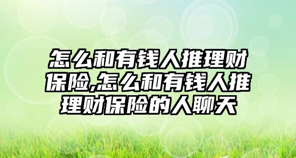 怎么和有錢人推理財保險,怎么和有錢人推理財保險的人聊天