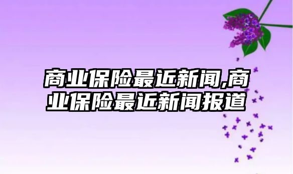 商業(yè)保險最近新聞,商業(yè)保險最近新聞報道