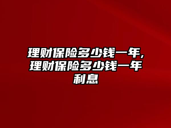 理財(cái)保險(xiǎn)多少錢一年,理財(cái)保險(xiǎn)多少錢一年利息