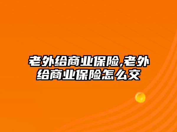 老外給商業(yè)保險,老外給商業(yè)保險怎么交