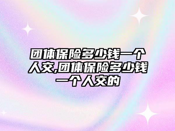 團體保險多少錢一個人交,團體保險多少錢一個人交的