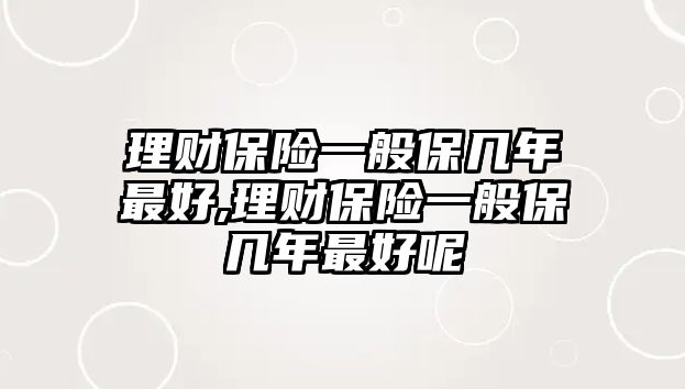 理財(cái)保險(xiǎn)一般保幾年最好,理財(cái)保險(xiǎn)一般保幾年最好呢