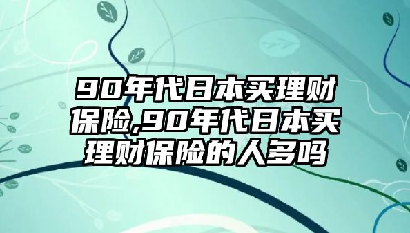 90年代日本買理財保險,90年代日本買理財保險的人多嗎