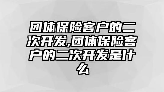 團體保險客戶的二次開發(fā),團體保險客戶的二次開發(fā)是什么