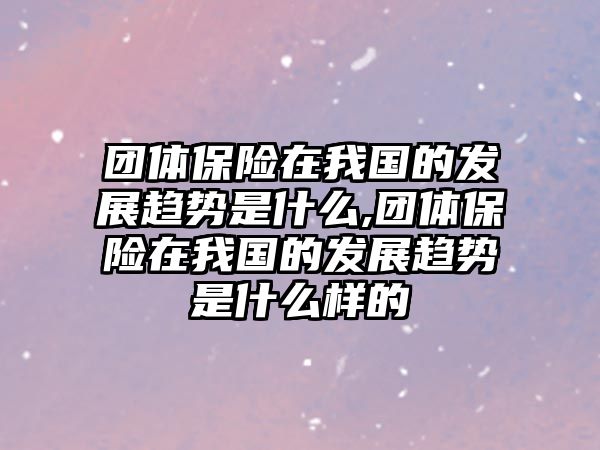 團體保險在我國的發(fā)展趨勢是什么,團體保險在我國的發(fā)展趨勢是什么樣的