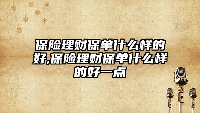 保險理財保單什么樣的好,保險理財保單什么樣的好一點