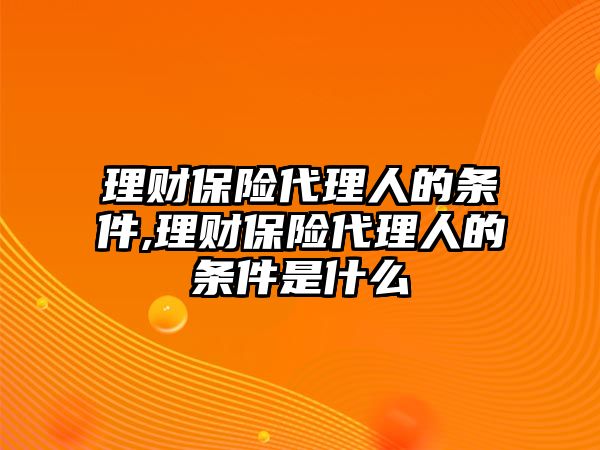 理財(cái)保險代理人的條件,理財(cái)保險代理人的條件是什么