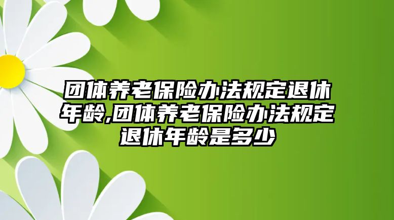 團體養(yǎng)老保險辦法規(guī)定退休年齡,團體養(yǎng)老保險辦法規(guī)定退休年齡是多少