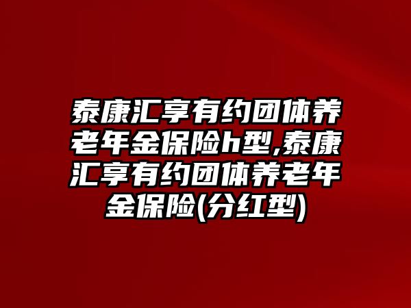 泰康匯享有約團(tuán)體養(yǎng)老年金保險(xiǎn)h型,泰康匯享有約團(tuán)體養(yǎng)老年金保險(xiǎn)(分紅型)