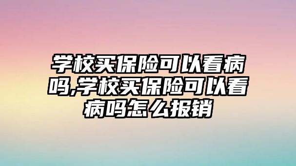 學校買保險可以看病嗎,學校買保險可以看病嗎怎么報銷