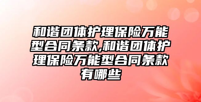 和諧團體護理保險萬能型合同條款,和諧團體護理保險萬能型合同條款有哪些