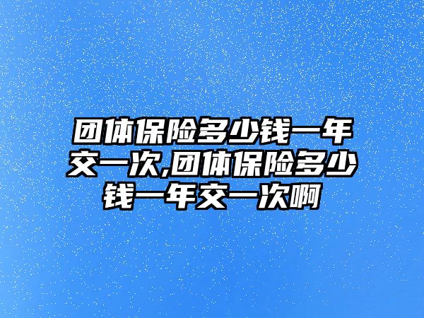 團(tuán)體保險多少錢一年交一次,團(tuán)體保險多少錢一年交一次啊