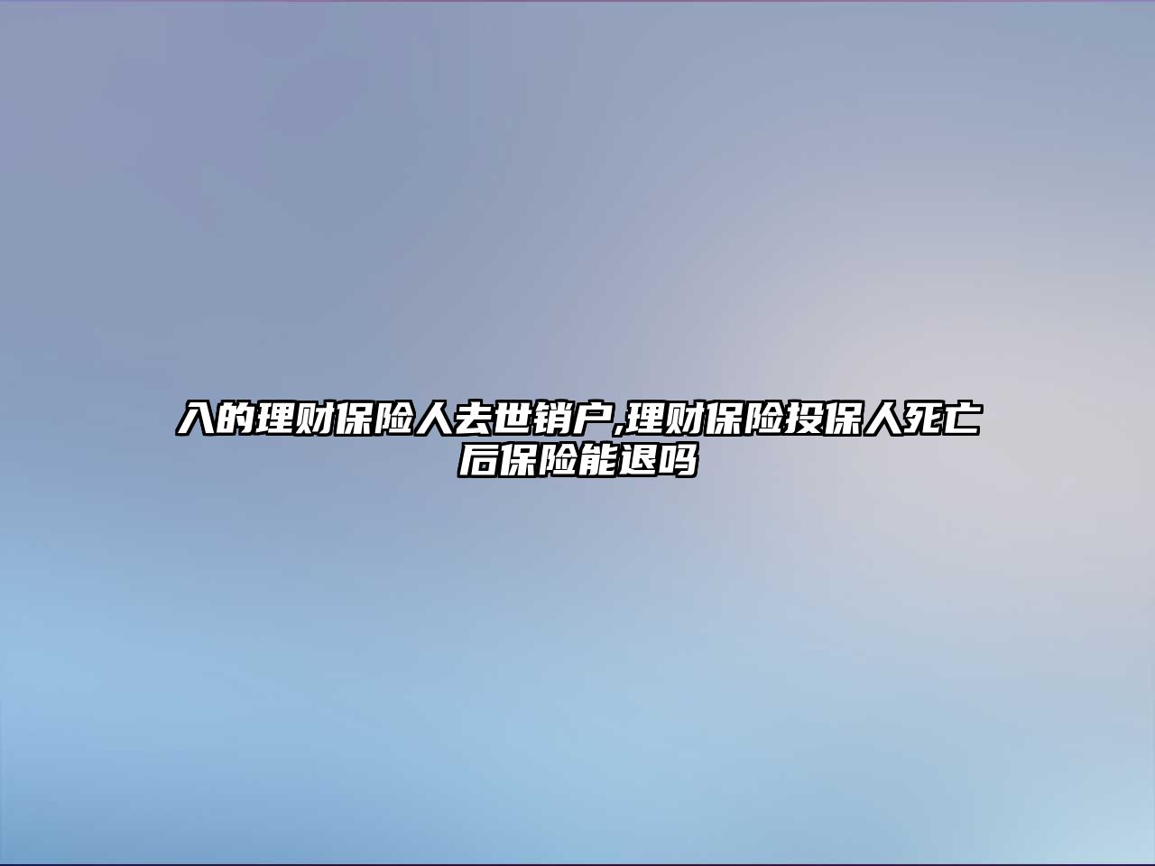 入的理財(cái)保險(xiǎn)人去世銷戶,理財(cái)保險(xiǎn)投保人死亡后保險(xiǎn)能退嗎