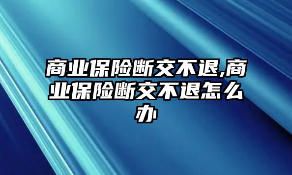 商業(yè)保險斷交不退,商業(yè)保險斷交不退怎么辦