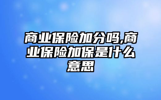 商業(yè)保險加分嗎,商業(yè)保險加保是什么意思