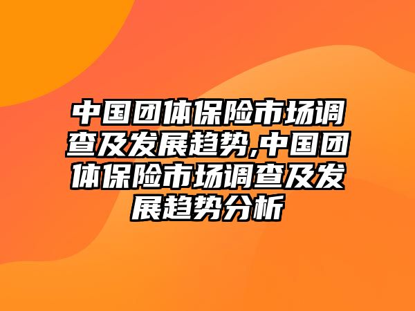 中國團體保險市場調(diào)查及發(fā)展趨勢,中國團體保險市場調(diào)查及發(fā)展趨勢分析