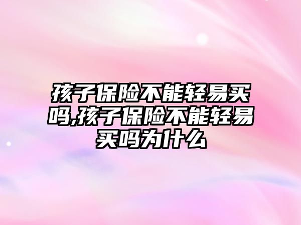 孩子保險不能輕易買嗎,孩子保險不能輕易買嗎為什么