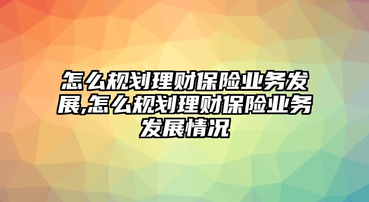 怎么規(guī)劃理財保險業(yè)務發(fā)展,怎么規(guī)劃理財保險業(yè)務發(fā)展情況