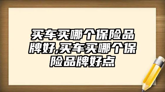 買車買哪個(gè)保險(xiǎn)品牌好,買車買哪個(gè)保險(xiǎn)品牌好點(diǎn)