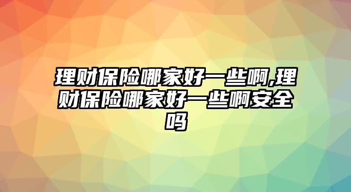 理財(cái)保險(xiǎn)哪家好一些啊,理財(cái)保險(xiǎn)哪家好一些啊安全嗎