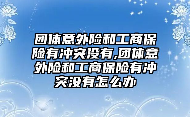 團(tuán)體意外險(xiǎn)和工商保險(xiǎn)有沖突沒(méi)有,團(tuán)體意外險(xiǎn)和工商保險(xiǎn)有沖突沒(méi)有怎么辦