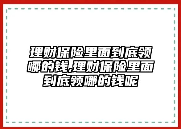 理財保險里面到底領(lǐng)哪的錢,理財保險里面到底領(lǐng)哪的錢呢