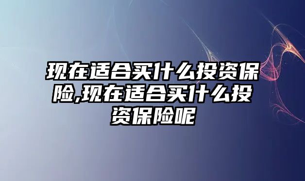 現(xiàn)在適合買什么投資保險,現(xiàn)在適合買什么投資保險呢