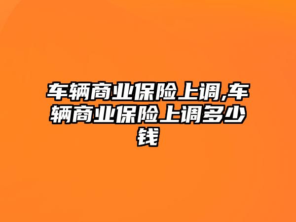 車輛商業(yè)保險上調(diào),車輛商業(yè)保險上調(diào)多少錢