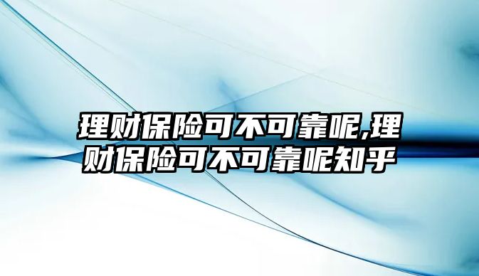 理財(cái)保險(xiǎn)可不可靠呢,理財(cái)保險(xiǎn)可不可靠呢知乎