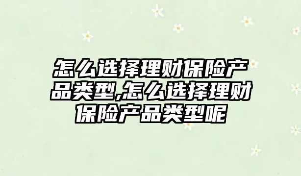 怎么選擇理財保險產(chǎn)品類型,怎么選擇理財保險產(chǎn)品類型呢