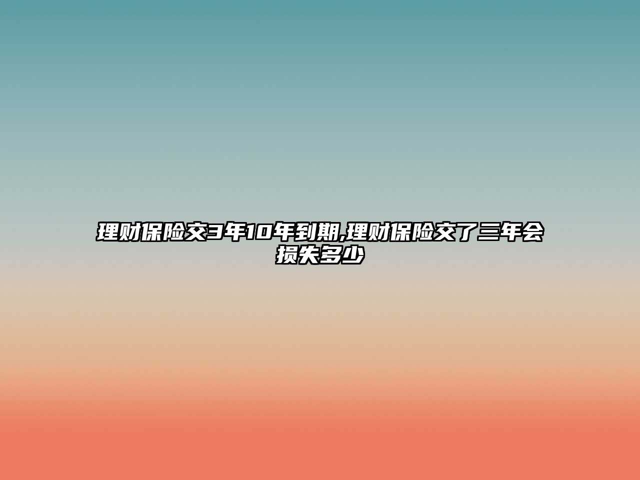 理財(cái)保險(xiǎn)交3年10年到期,理財(cái)保險(xiǎn)交了三年會(huì)損失多少