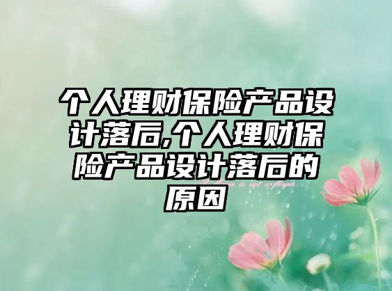 個(gè)人理財(cái)保險(xiǎn)產(chǎn)品設(shè)計(jì)落后,個(gè)人理財(cái)保險(xiǎn)產(chǎn)品設(shè)計(jì)落后的原因