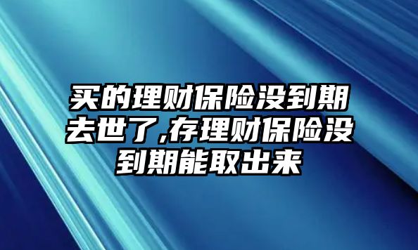 買的理財保險沒到期去世了,存理財保險沒到期能取出來