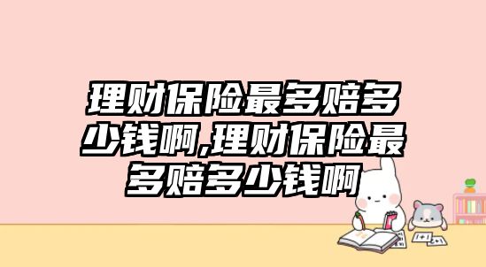 理財保險最多賠多少錢啊,理財保險最多賠多少錢啊