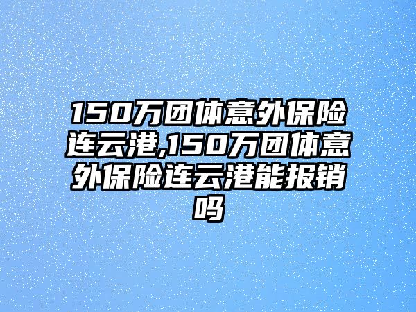 150萬團(tuán)體意外保險(xiǎn)連云港,150萬團(tuán)體意外保險(xiǎn)連云港能報(bào)銷嗎