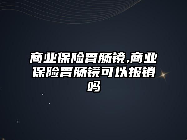 商業(yè)保險胃腸鏡,商業(yè)保險胃腸鏡可以報銷嗎