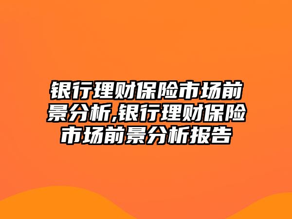 銀行理財(cái)保險(xiǎn)市場(chǎng)前景分析,銀行理財(cái)保險(xiǎn)市場(chǎng)前景分析報(bào)告