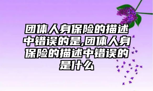 團體人身保險的描述中錯誤的是,團體人身保險的描述中錯誤的是什么