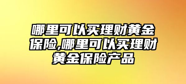 哪里可以買理財黃金保險,哪里可以買理財黃金保險產(chǎn)品